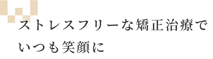 ストレスフリーな矯正治療でいつも笑顔に