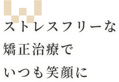 ストレスフリーな矯正治療でいつも笑顔に